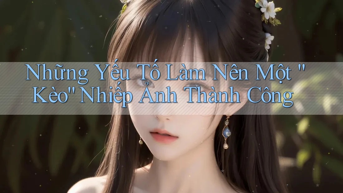 Những Yếu Tố Làm Nên Một “Kèo” Nhiếp Ảnh Thành Công Những Yếu Tố Làm Nên Một “Kèo” Nhiếp Ảnh Thành Công