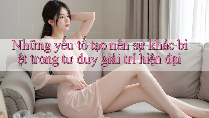 Những yếu tố tạo nên sự khác biệt trong tư duy giải trí hiện đại Những yếu tố tạo nên sự khác biệt trong tư duy giải trí hiện đại