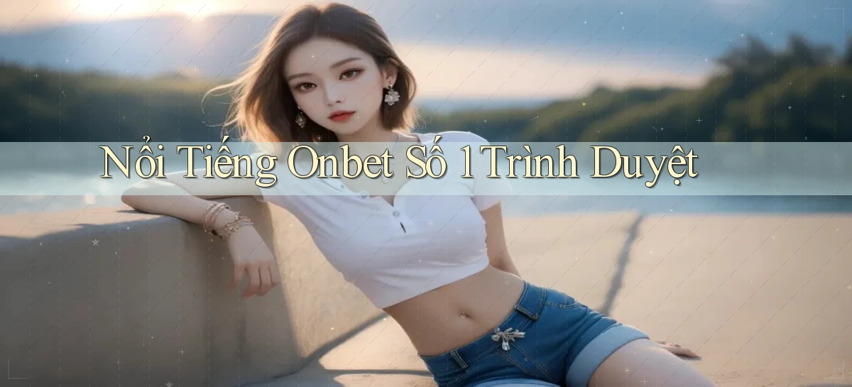 nổi tiếng onbet số 1 trình duyệt