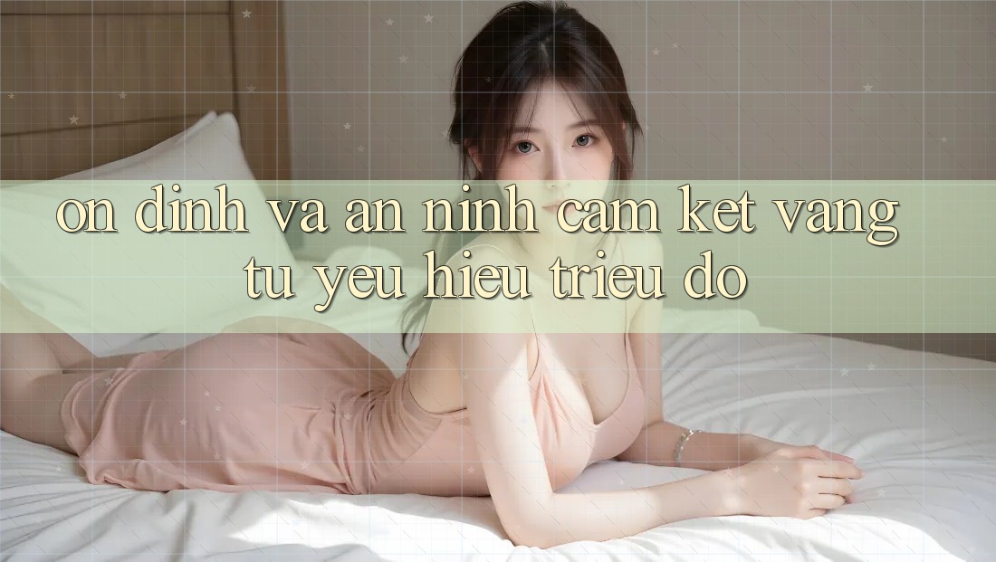 Ổn định Và An ninh: Cam Kết Vàng Từ Yêu Hiệu Triệu Đô Ổn định Và An ninh: Cam Kết Vàng Từ Yêu Hiệu Triệu Đô