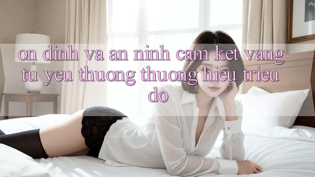Ổn định Và An ninh: Cam Kết Vàng Từ Yêu thương thương Hiệu Triệu Đô Ổn định Và An ninh: Cam Kết Vàng Từ Yêu thương thương Hiệu Triệu Đô