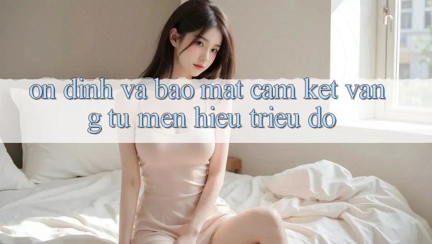 Ổn định Và Bảo mật: Cam Kết Vàng Từ Mến Hiệu Triệu Đô Ổn định Và Bảo mật: Cam Kết Vàng Từ Mến Hiệu Triệu Đô