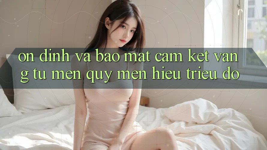 Ổn định Và Bảo Mật: Cam Kết Vàng Từ Mến quý mến Hiệu Triệu Đô Ổn định Và Bảo Mật: Cam Kết Vàng Từ Mến quý mến Hiệu Triệu Đô