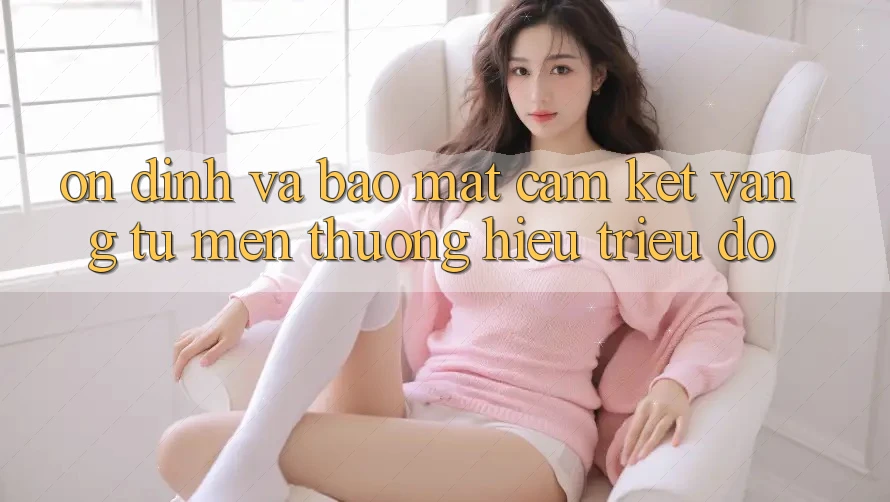 Ổn định Và Bảo Mật: Cam Kết Vàng Từ Mến thương Hiệu Triệu Đô Ổn định Và Bảo Mật: Cam Kết Vàng Từ Mến thương Hiệu Triệu Đô