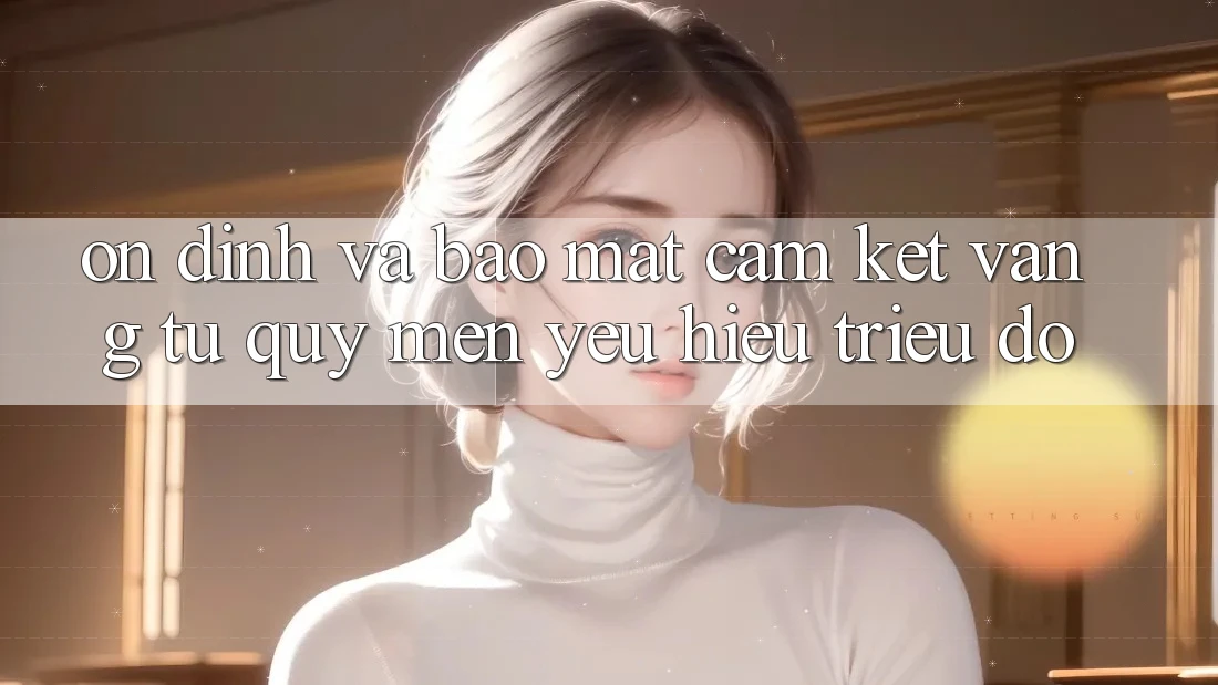 Ổn định Và Bảo Mật: Cam Kết Vàng Từ Quý mến yêu Hiệu Triệu Đô Ổn định Và Bảo Mật: Cam Kết Vàng Từ Quý mến yêu Hiệu Triệu Đô