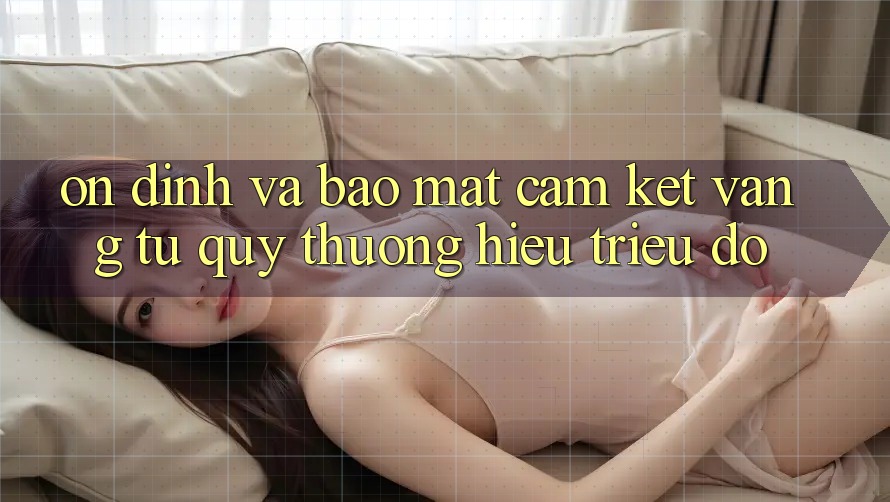 Ổn định Và Bảo Mật: Cam Kết Vàng Từ Quý thương Hiệu Triệu Đô Ổn định Và Bảo Mật: Cam Kết Vàng Từ Quý thương Hiệu Triệu Đô