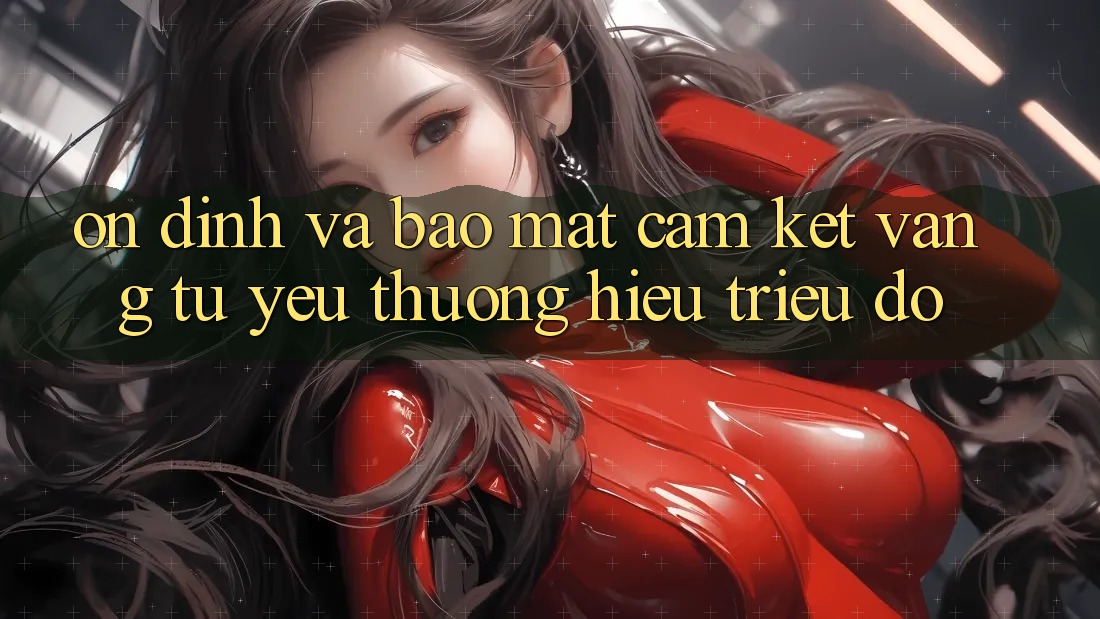 Ổn định Và Bảo Mật: Cam Kết Vàng Từ Yêu thương Hiệu Triệu Đô Ổn định Và Bảo Mật: Cam Kết Vàng Từ Yêu thương Hiệu Triệu Đô