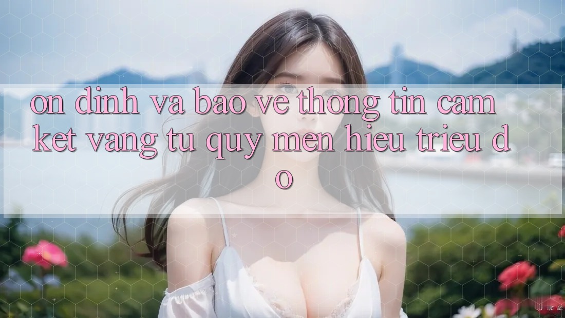 Ổn định Và Bảo vệ thông tin: Cam Kết Vàng Từ Quý mến Hiệu Triệu Đô Ổn định Và Bảo vệ thông tin: Cam Kết Vàng Từ Quý mến Hiệu Triệu Đô