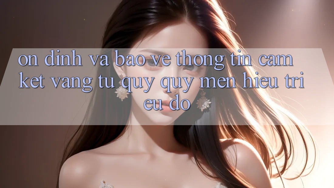 Ổn định Và Bảo vệ thông tin: Cam Kết Vàng Từ Quý quý mến Hiệu Triệu Đô Ổn định Và Bảo vệ thông tin: Cam Kết Vàng Từ Quý quý mến Hiệu Triệu Đô