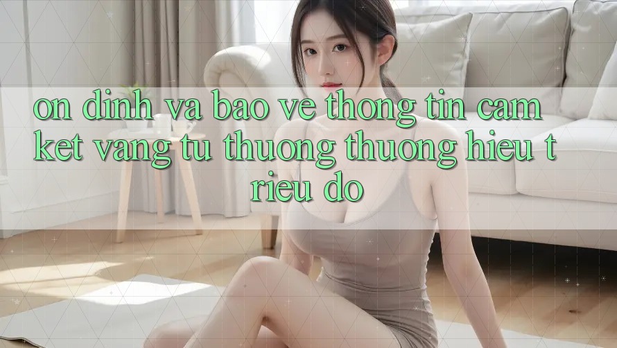 Ổn định Và Bảo vệ thông tin: Cam Kết Vàng Từ Thương thương Hiệu Triệu Đô