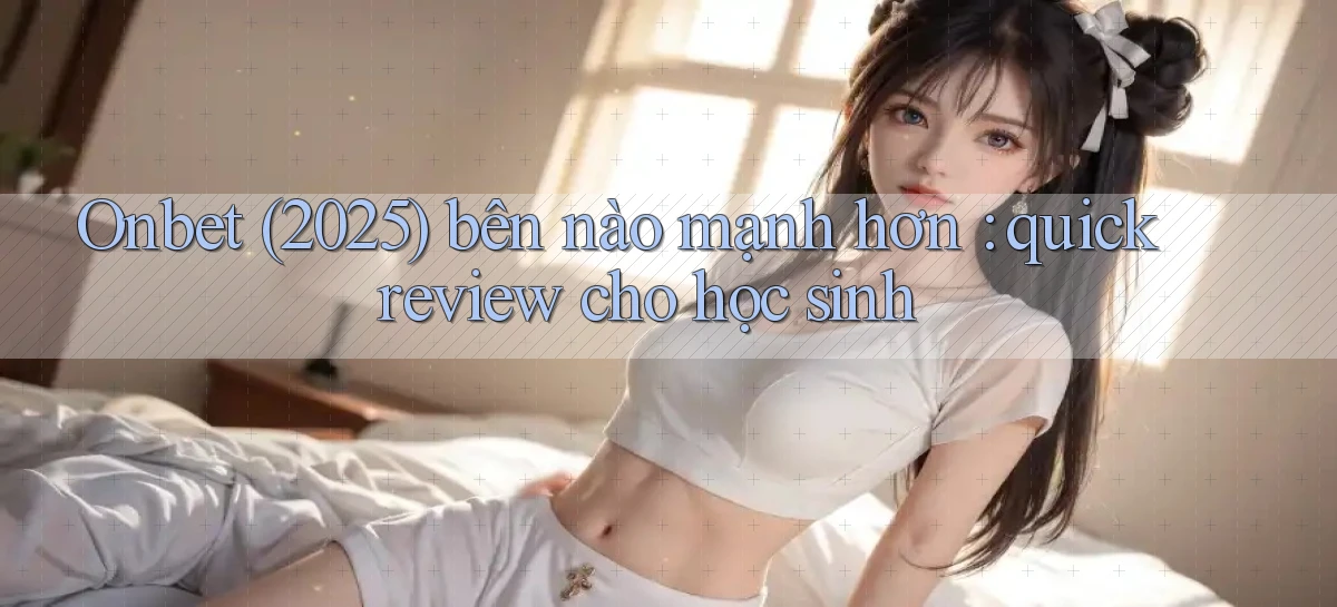 Onbet (2025) bên nào mạnh hơn quick review cho học sinh