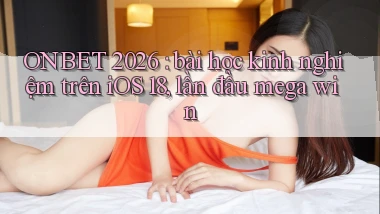 ONBET 2026 bài học kinh nghiệm trên iOS 18, lần đầu mega win