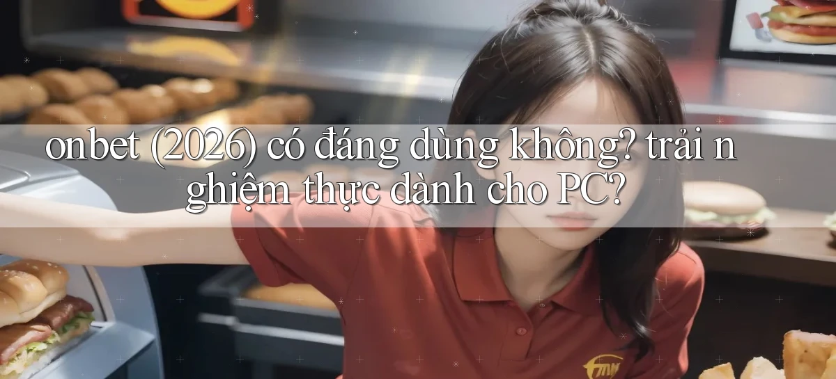 onbet (2026) có đáng dùng không trải nghiệm thực dành cho PC