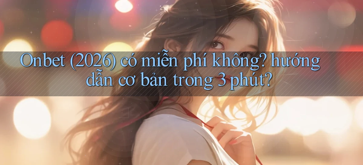 Onbet (2026) có miễn phí không hướng dẫn cơ bản trong 3 phút