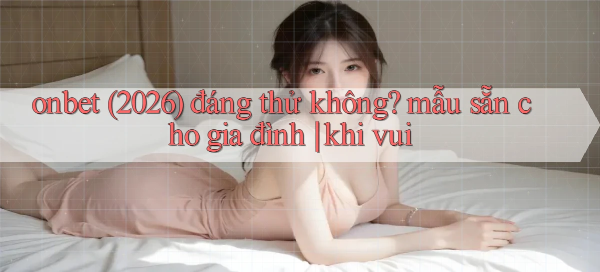 onbet (2026) đáng thử không mẫu sẵn cho gia đình khi vui