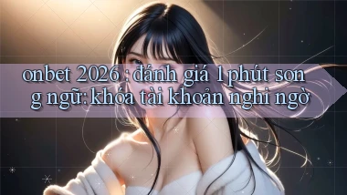 onbet 2026 đánh giá 1 phút song ngữ khóa tài khoản nghi ngờ