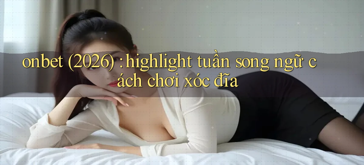 onbet (2026) highlight tuần song ngữ cách chơi xóc đĩa