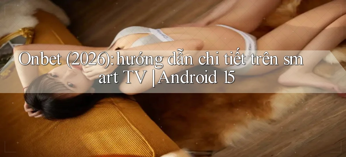 Onbet (2026) hướng dẫn chi tiết trên smart TV Android 15