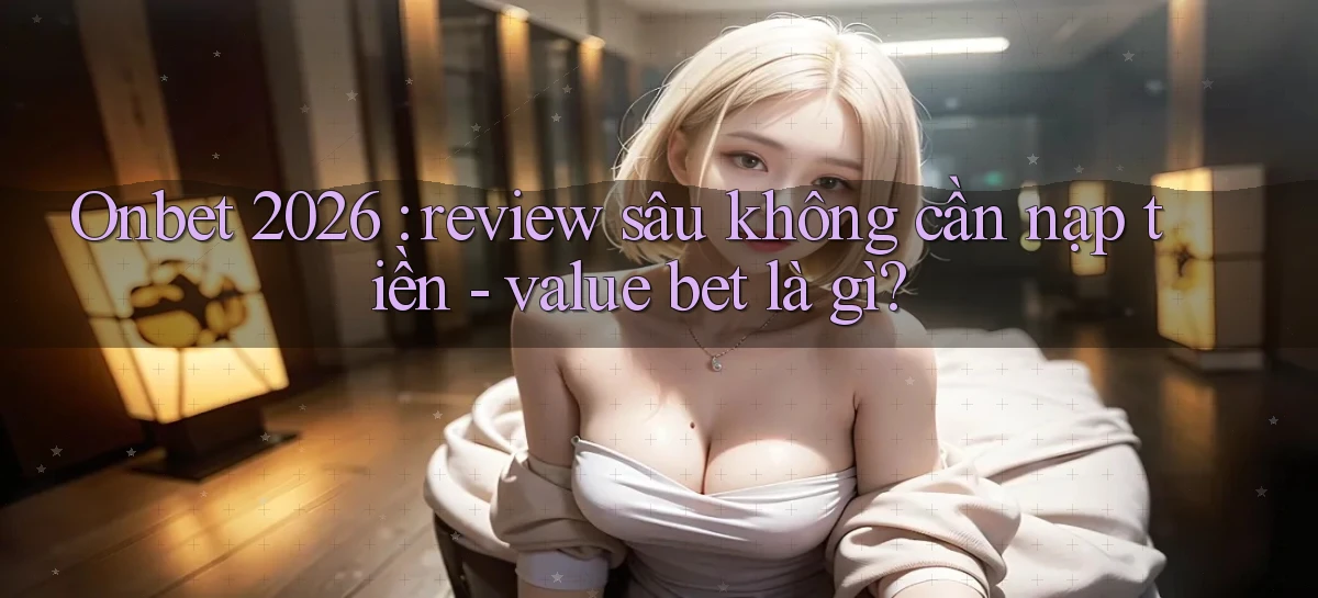 Onbet 2026 review sâu không cần nạp tiền   value bet là gì