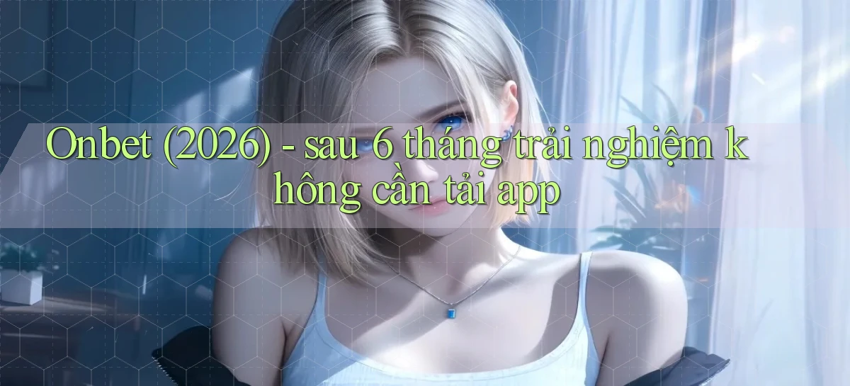 Onbet (2026)   sau 6 tháng trải nghiệm không cần tải app