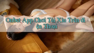 onbet app chơi tài xỉu trên điện thoại