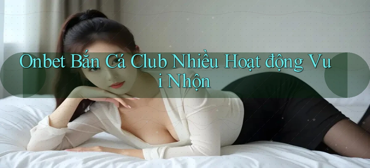 onbet  bắn cá club nhiều hoạt động vui nhộn