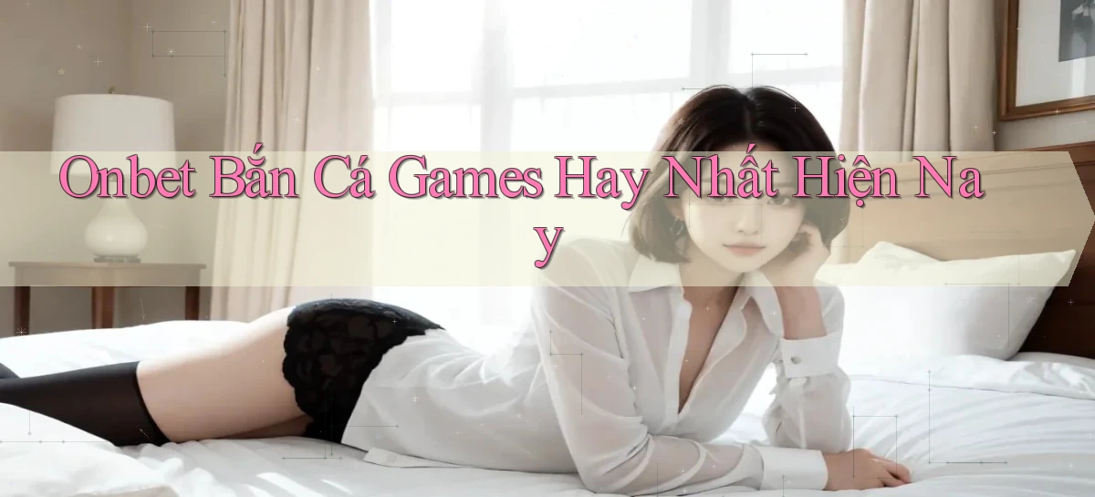 onbet  bắn cá games hay nhất hiện nay