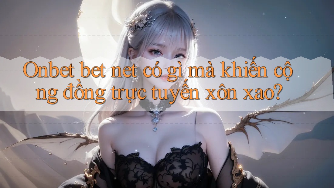 Onbet bet net có gì mà khiến cộng đồng trực tuyến xôn xao? Onbet bet net có gì mà khiến cộng đồng trực tuyến xôn xao?