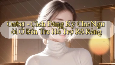 onbet cách đăng ký cho người ở Bến Tre hỗ trợ rõ ràng