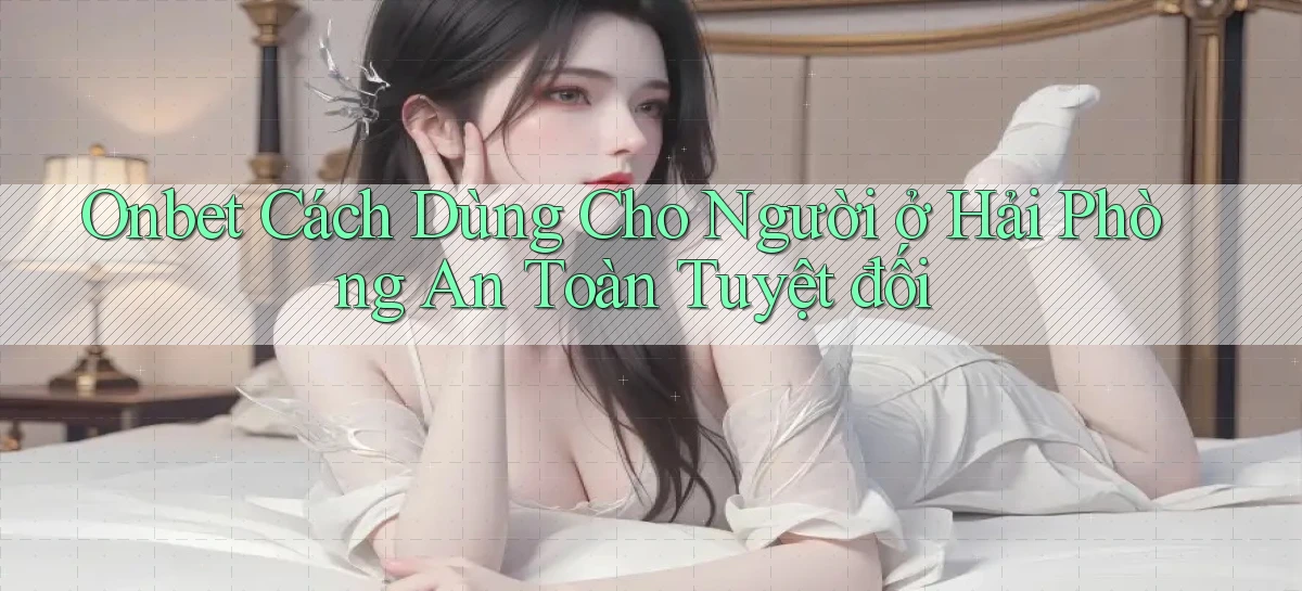 onbet cách dùng cho người ở Hải Phòng an toàn tuyệt đối