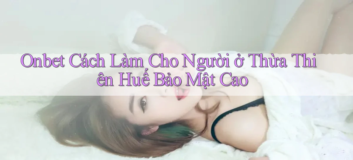 onbet cách làm cho người ở Thừa Thiên Huế bảo mật cao