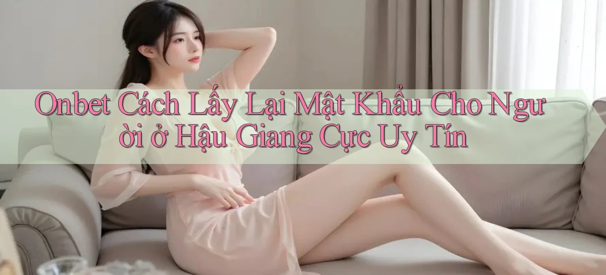 onbet cách lấy lại mật khẩu cho người ở Hậu Giang cực uy tín