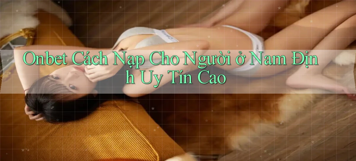 onbet cách nạp cho người ở Nam Định uy tín cao