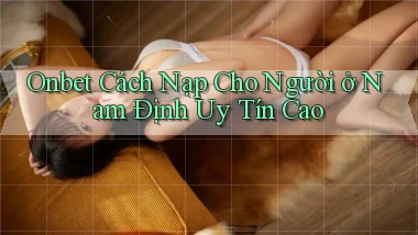 onbet cách nạp cho người ở Nam Định uy tín cao