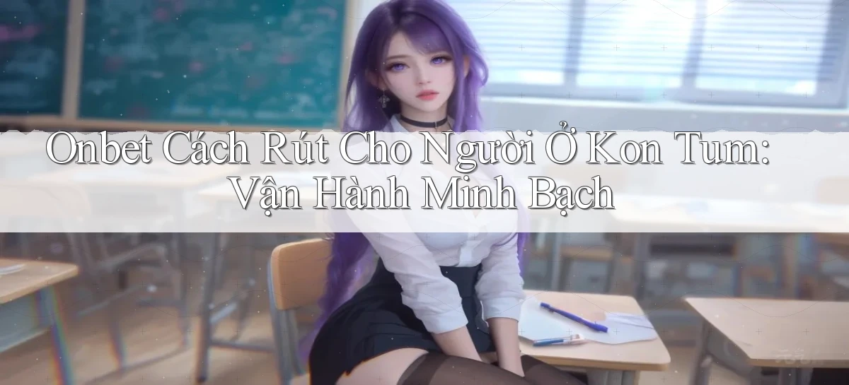 onbet cách rút cho người ở Kon Tum vận hành minh bạch