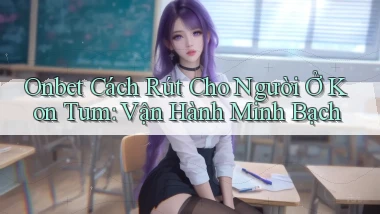 onbet cách rút cho người ở Kon Tum vận hành minh bạch