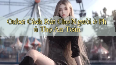 onbet cách rút cho người ở Phú Thọ an toàn