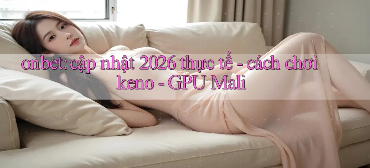 onbet cập nhật 2026 thực tế   cách chơi keno   GPU Mali