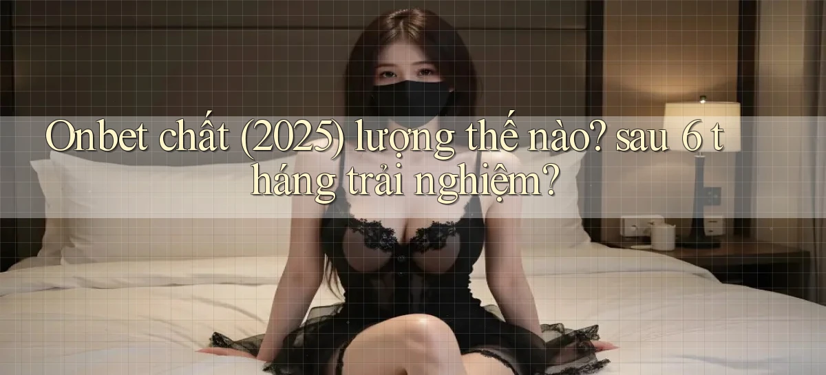 Onbet chất (2025) lượng thế nào sau 6 tháng trải nghiệm