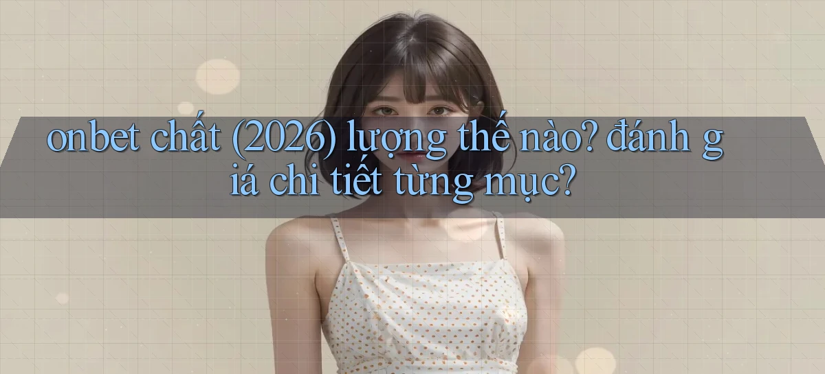 onbet chất (2026) lượng thế nào đánh giá chi tiết từng mục