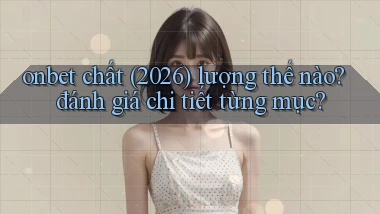 onbet chất (2026) lượng thế nào đánh giá chi tiết từng mục