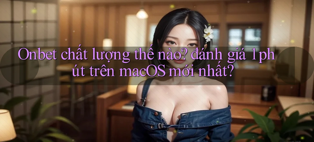 Onbet chất lượng thế nào đánh giá 1 phút trên macOS mới nhất