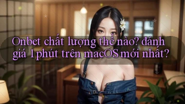 Onbet chất lượng thế nào đánh giá 1 phút trên macOS mới nhất
