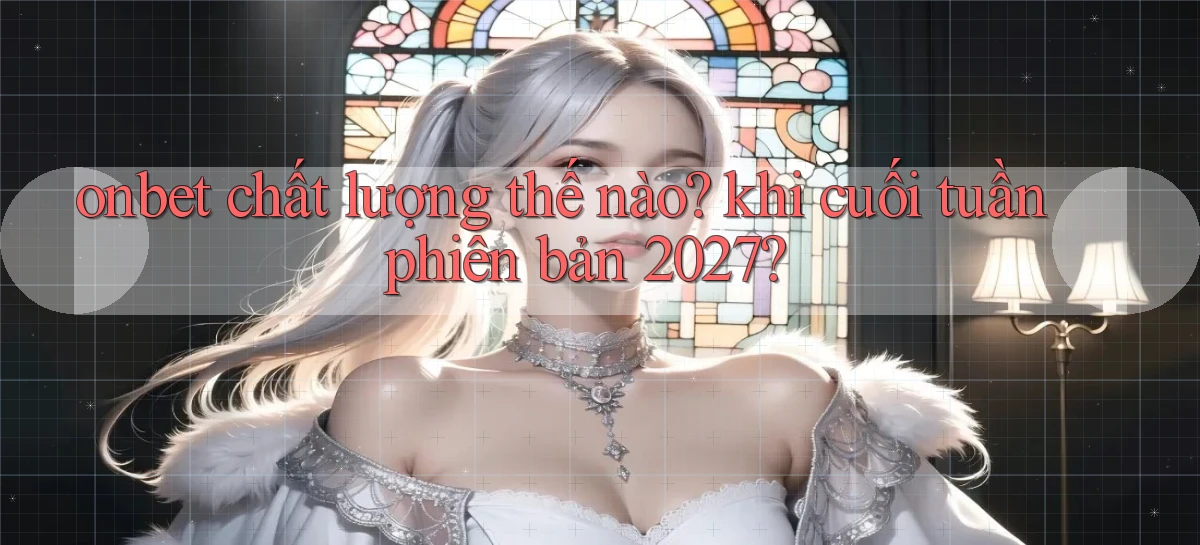 onbet chất lượng thế nào khi cuối tuần phiên bản 2027