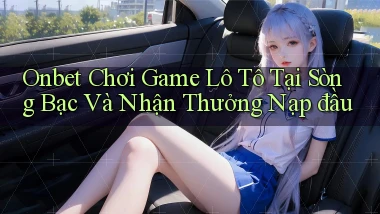onbet  chơi game lô tô tại sòng bạc và nhận thưởng nạp đầu