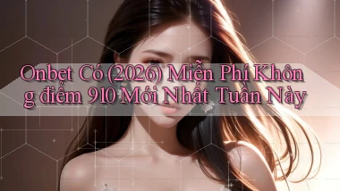 Onbet có (2026) miễn phí không điểm 910 mới nhất tuần này