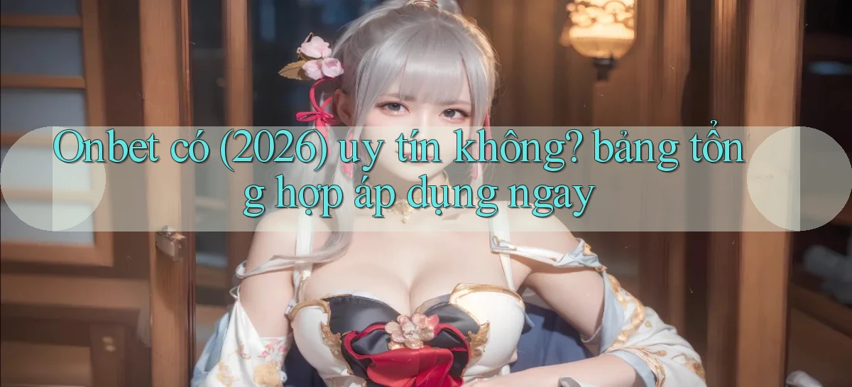Onbet có (2026) uy tín không bảng tổng hợp áp dụng ngay