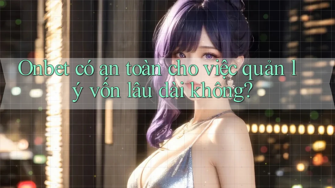 Onbet có an toàn cho việc quản lý vốn lâu dài không?