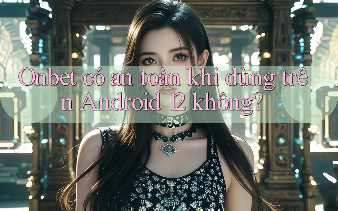 Onbet có an toàn khi dùng trên Android 12 không? Onbet có an toàn khi dùng trên Android 12 không?