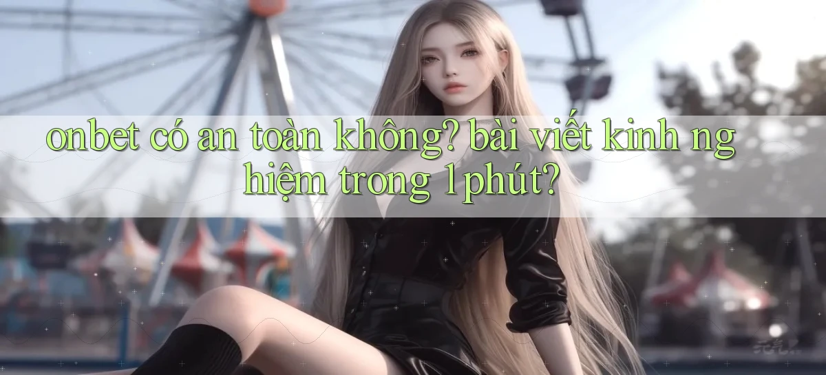 onbet có an toàn không bài viết kinh nghiệm trong 1 phút